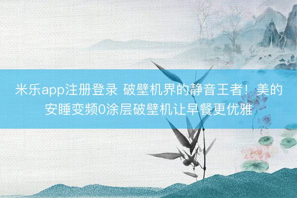 米乐app注册登录 破壁机界的静音王者！美的安睡变频0涂层破壁机让早餐更优雅