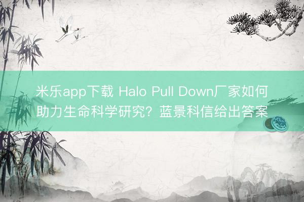 米乐app下载 Halo Pull Down厂家如何助力生命科学研究?蓝景科信给出答案
