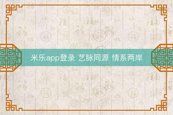 米乐app登录 艺脉同源 情系两岸