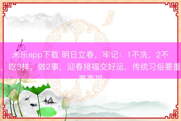 米乐app下载 明日立春，牢记：1不洗，2不碰，吃3样，做2事，迎春接福交好运，传统习俗要重视