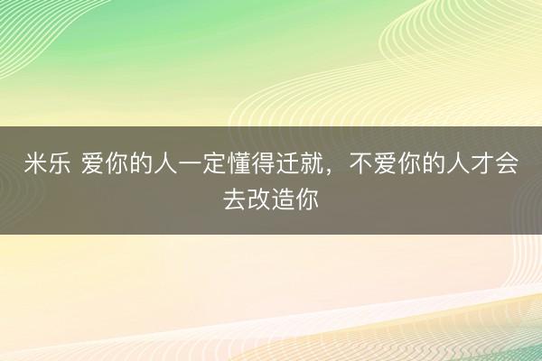 米乐 爱你的人一定懂得迁就，不爱你的人才会去改造你