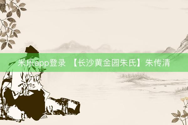米乐app登录 【长沙黄金园朱氏】朱传清