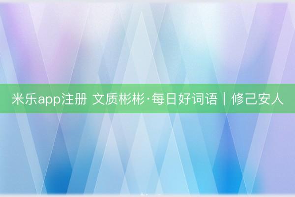 米乐app注册 文质彬彬·每日好词语｜修己安人