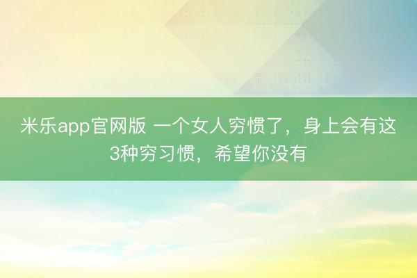 米乐app官网版 一个女人穷惯了，身上会有这3种穷习惯，希望你没有