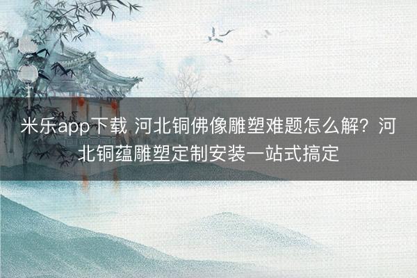 米乐app下载 河北铜佛像雕塑难题怎么解？河北铜蕴雕塑定制安装一站式搞定