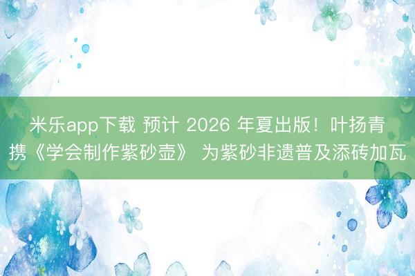 米乐app下载 预计 2026 年夏出版！叶扬青携《学会制作紫砂壶》 为紫砂非遗普及添砖加瓦