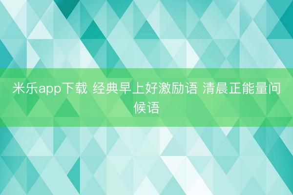 米乐app下载 经典早上好激励语 清晨正能量问候语