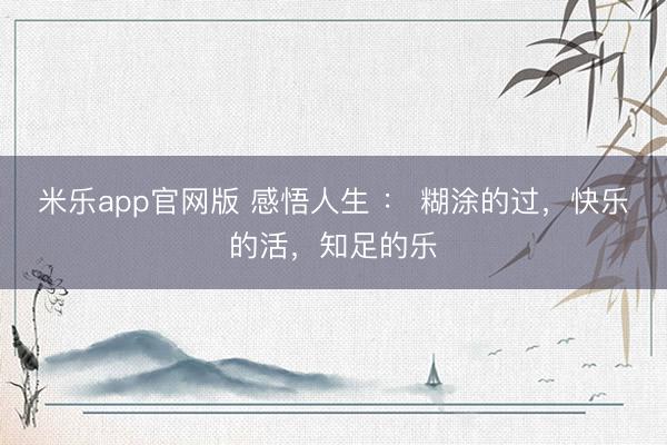 米乐app官网版 感悟人生 : 糊涂的过,快乐的活,知足的乐