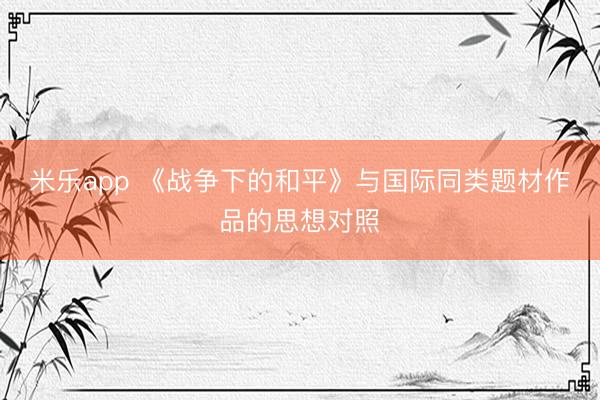 米乐app 《战争下的和平》与国际同类题材作品的思想对照