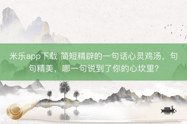 米乐app下载 简短精辟的一句话心灵鸡汤，句句精美，哪一句说到了你的心坎里？
