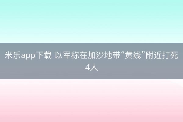 米乐app下载 以军称在加沙地带“黄线”附近打死4人