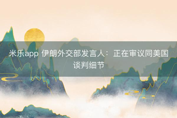 米乐app 伊朗外交部发言人：正在审议同美国谈判细节