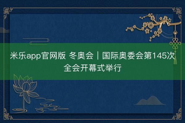 米乐app官网版 冬奥会|国际奥委会第145次全会开幕式举行