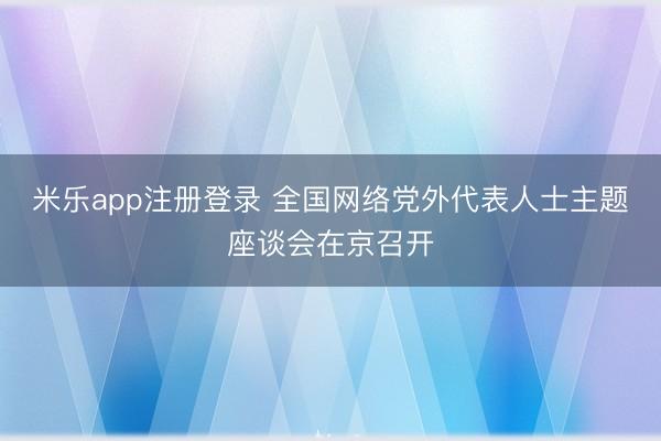 米乐app注册登录 全国网络党外代表人士主题座谈会在京召开