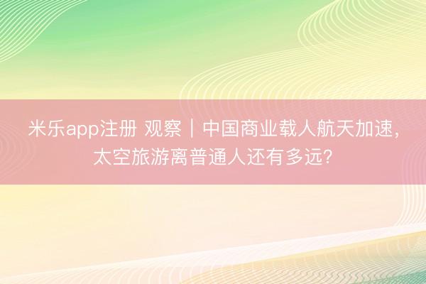 米乐app注册 观察|中国商业载人航天加速,太空旅游离普通人还有多远?