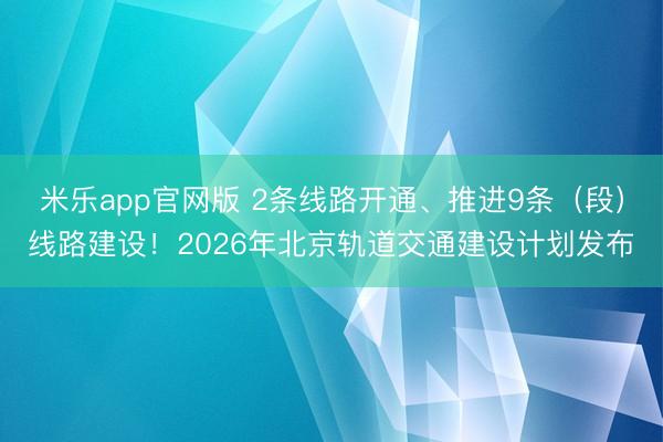 米乐app官网版 2条线路开通、推进9条(段)线路建设!2026年北京轨道交通建设计划发布