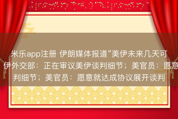 米乐app注册 伊朗媒体报道“美伊未来几天可能举行高规格谈判”;伊外交部:正在审议美伊谈判细节;美官员:愿意就达成协议展开谈判