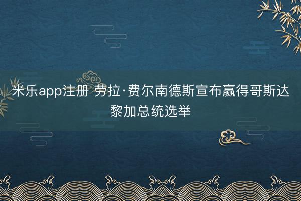 米乐app注册 劳拉·费尔南德斯宣布赢得哥斯达黎加总统选举