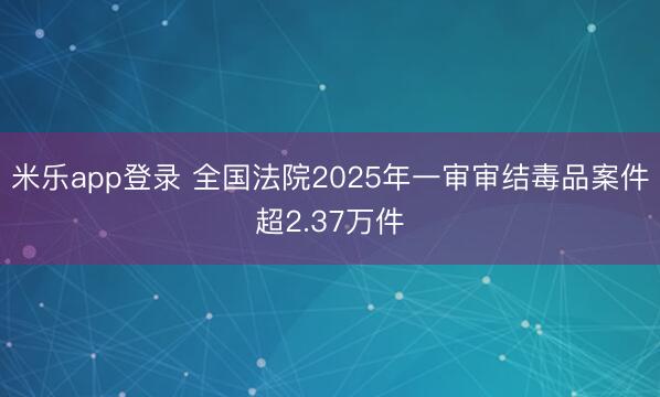 米乐app登录 全国法院2025年一审审结毒品案件超2.37万件