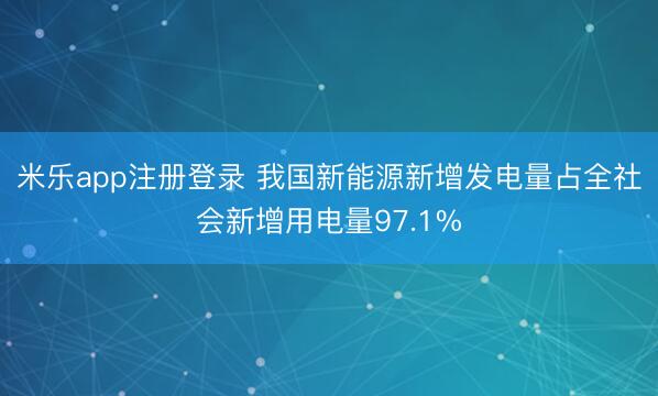 米乐app注册登录 我国新能源新增发电量占全社会新增用电量97.1%