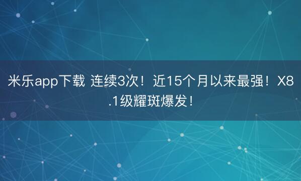 米乐app下载 连续3次！近15个月以来最强！X8.1级耀斑爆发！