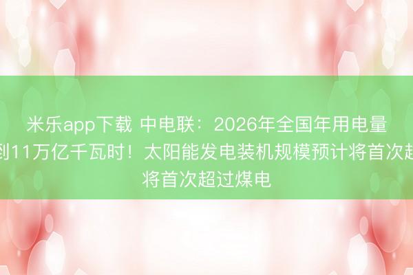 米乐app下载 中电联:2026年全国年用电量有望达到11万亿千瓦时!太阳能发电装机规模预计将首次超过煤电