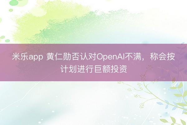 米乐app 黄仁勋否认对OpenAI不满，称会按计划进行巨额投资