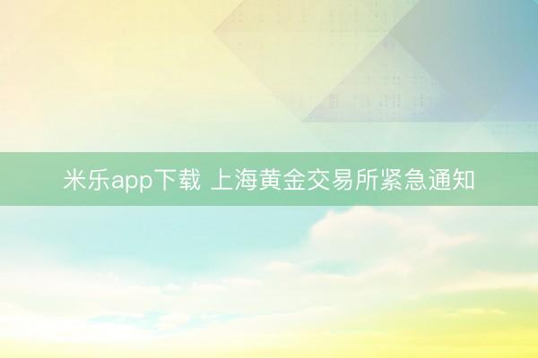 米乐app下载 上海黄金交易所紧急通知