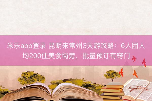 米乐app登录 昆明来常州3天游攻略:6人团人均200住美食街旁,批量预订有窍门