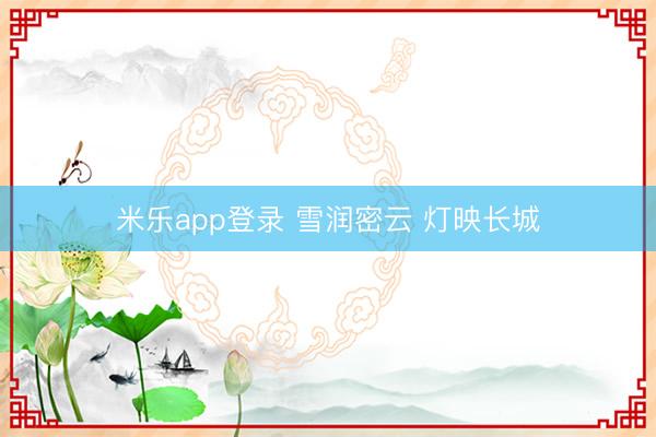 米乐app登录 雪润密云 灯映长城