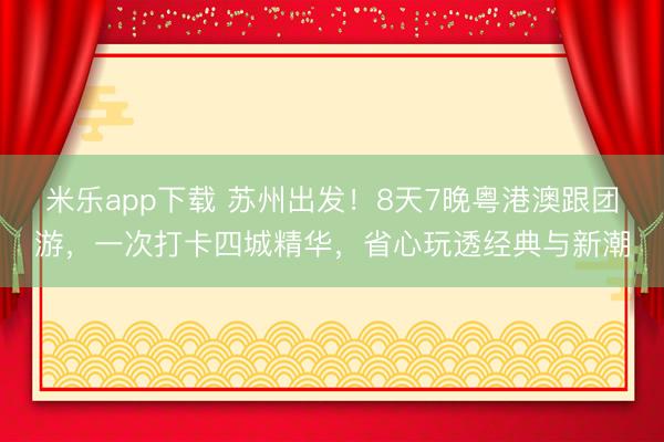 米乐app下载 苏州出发！8天7晚粤港澳跟团游，一次打卡四城精华，省心玩透经典与新潮