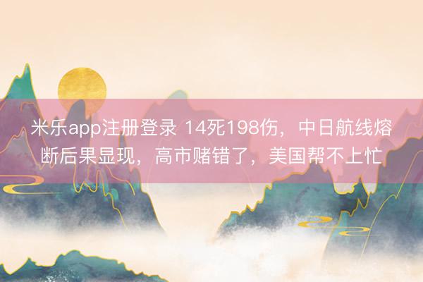 米乐app注册登录 14死198伤，中日航线熔断后果显现，高市赌错了，美国帮不上忙