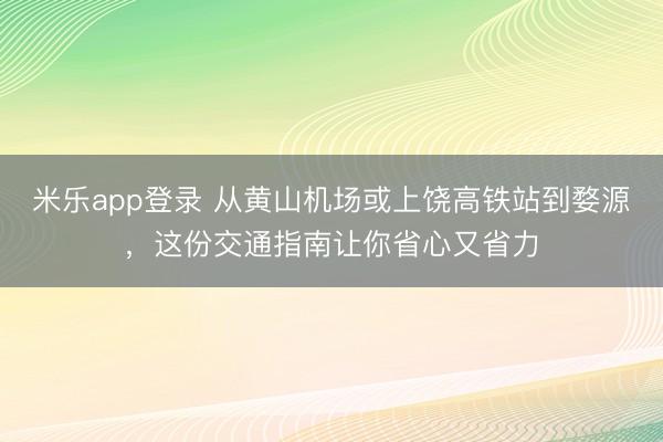 米乐app登录 从黄山机场或上饶高铁站到婺源，这份交通指南让你省心又省力