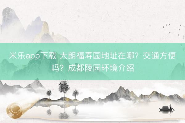 米乐app下载 大朗福寿园地址在哪?交通方便吗?成都陵园环境介绍