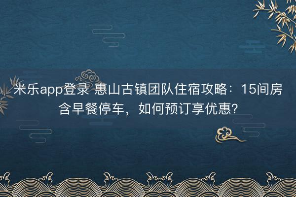 米乐app登录 惠山古镇团队住宿攻略：15间房含早餐停车，如何预订享优惠？