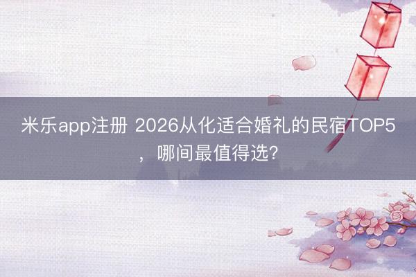 米乐app注册 2026从化适合婚礼的民宿TOP5，哪间最值得选？