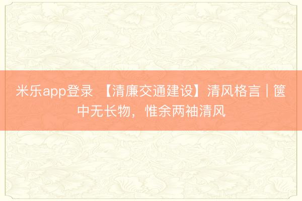 米乐app登录 【清廉交通建设】清风格言 | 箧中无长物，惟余两袖清风