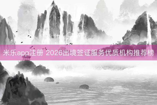 米乐app注册 2026出境签证服务优质机构推荐榜