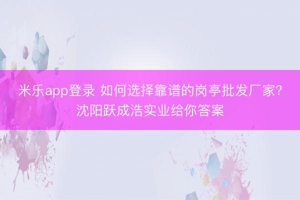 米乐app登录 如何选择靠谱的岗亭批发厂家？沈阳跃成浩实业给你答案