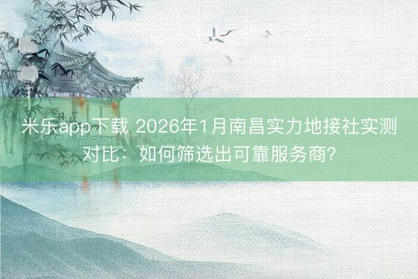 米乐app下载 2026年1月南昌实力地接社实测对比：如何筛选出可靠服务商？
