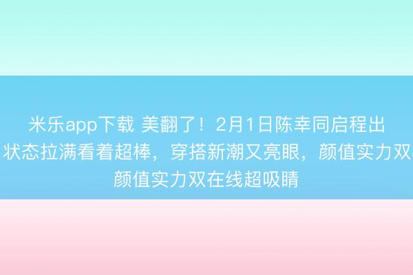 米乐app下载 美翻了!2月1日陈幸同启程出征亚洲杯,状态拉满看着超棒,穿搭新潮又亮眼,颜值实力双在线超吸睛