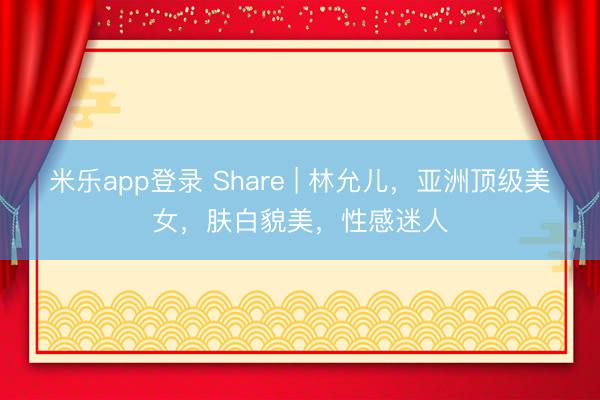 米乐app登录 Share | 林允儿，亚洲顶级美女，肤白貌美，性感迷人