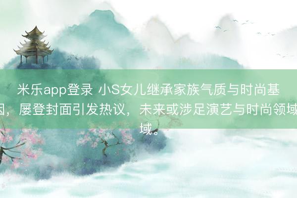 米乐app登录 小S女儿继承家族气质与时尚基因，屡登封面引发热议，未来或涉足演艺与时尚领域。