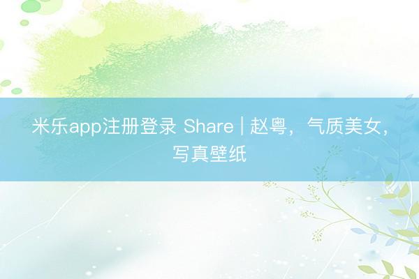 米乐app注册登录 Share | 赵粤，气质美女，写真壁纸