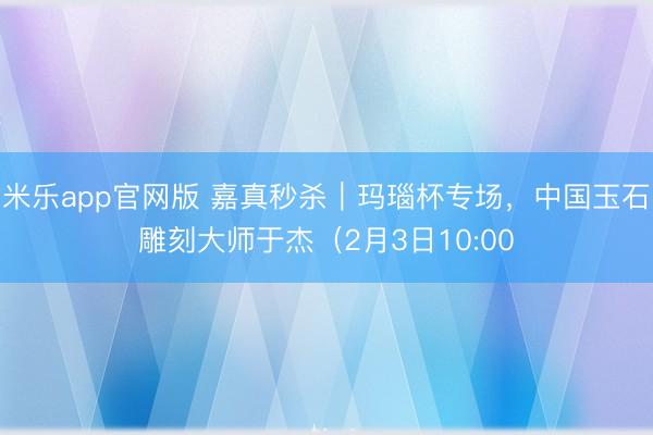 米乐app官网版 嘉真秒杀｜玛瑙杯专场，中国玉石雕刻大师于杰（2月3日10:00