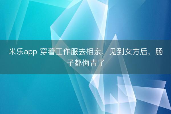 米乐app 穿着工作服去相亲，见到女方后，肠子都悔青了