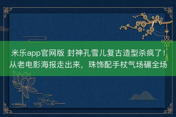 米乐app官网版 封神孔雪儿复古造型杀疯了！从老电影海报走出来，珠饰配手杖气场碾全场