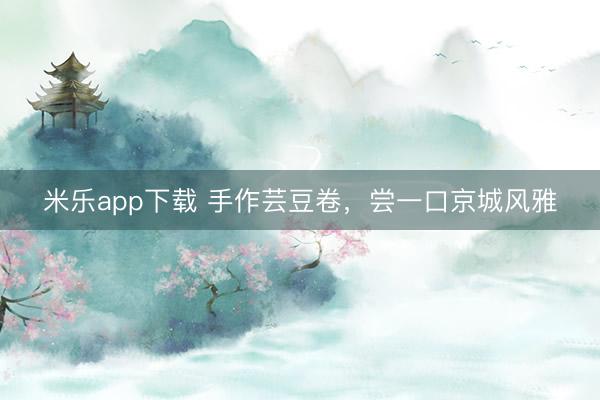 米乐app下载 手作芸豆卷，尝一口京城风雅