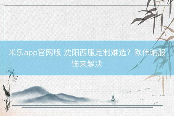 米乐app官网版 沈阳西服定制难选？欧伟呐服饰来解决
