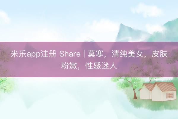 米乐app注册 Share | 莫寒,清纯美女,皮肤粉嫩,性感迷人